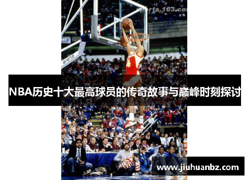 NBA历史十大最高球员的传奇故事与巅峰时刻探讨